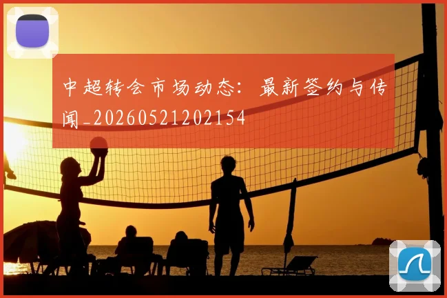 中超转会市场动态:最新签约与传闻_20260521202154