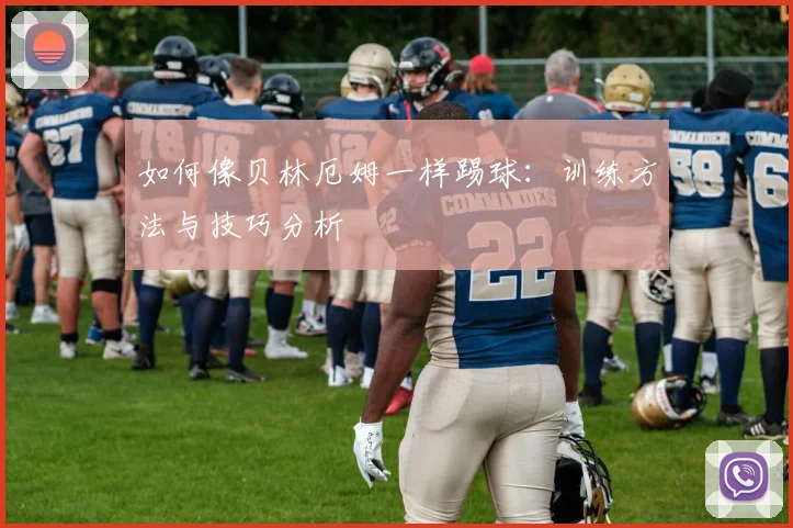 如何像贝林厄姆一样踢球：训练方法与技巧分析