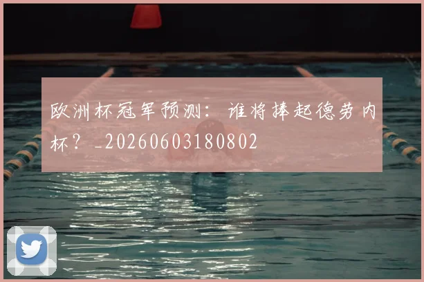 欧洲杯冠军预测:谁将捧起德劳内杯?_20260603180802