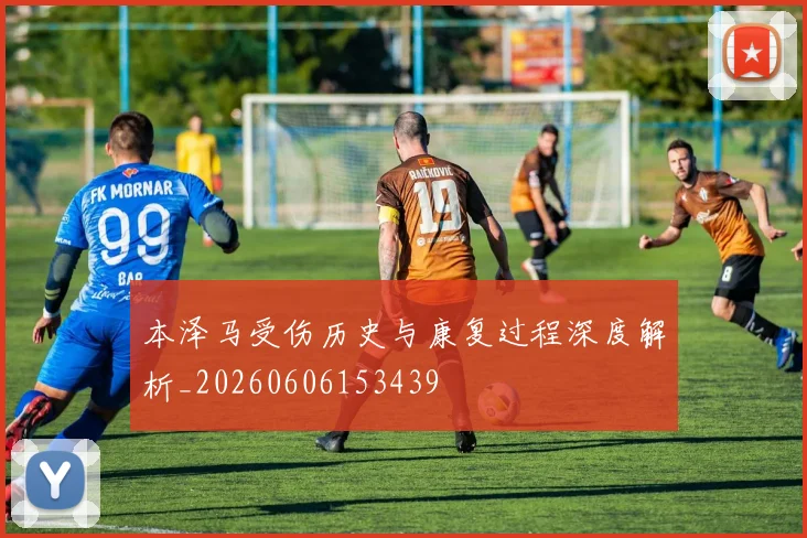 本泽马受伤历史与康复过程深度解析_20260606153439