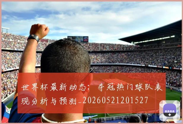 世界杯最新动态：夺冠热门球队表现分析与预测_20260521201527