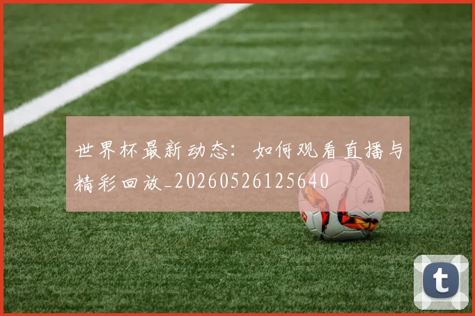 世界杯最新动态：如何观看直播与精彩回放_20260526125640