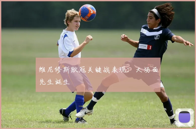 维尼修斯欧冠关键战表现:大场面先生诞生