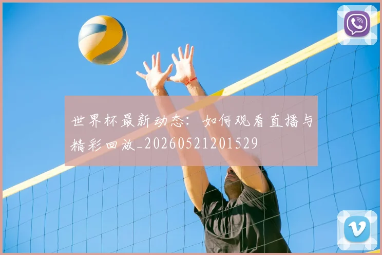 世界杯最新动态：如何观看直播与精彩回放_20260521201529