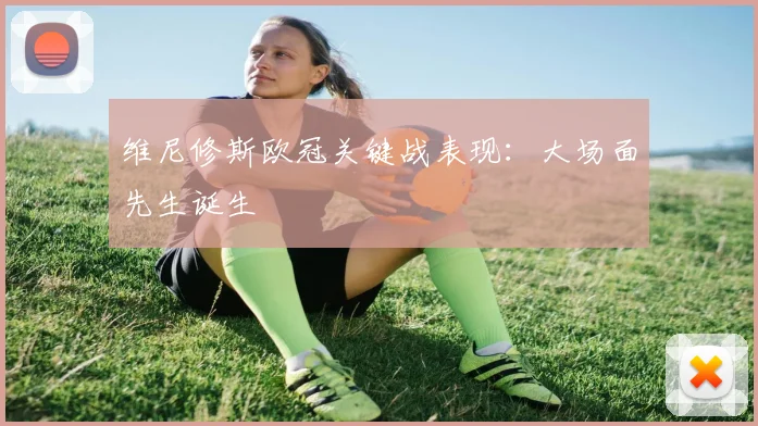 维尼修斯欧冠关键战表现：大场面先生诞生