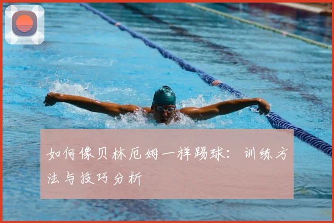 如何像贝林厄姆一样踢球：训练方法与技巧分析
