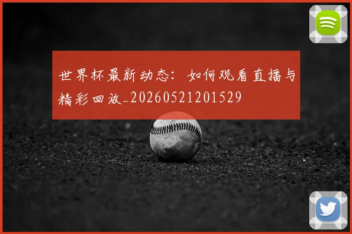世界杯最新动态：如何观看直播与精彩回放_20260521201529