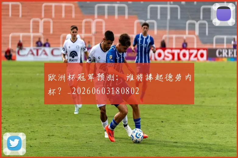 欧洲杯冠军预测:谁将捧起德劳内杯?_20260603180802