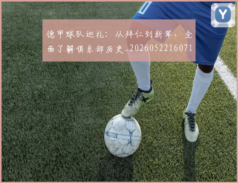 德甲球队巡礼:从拜仁到新军,全面了解俱乐部历史_20260522160718