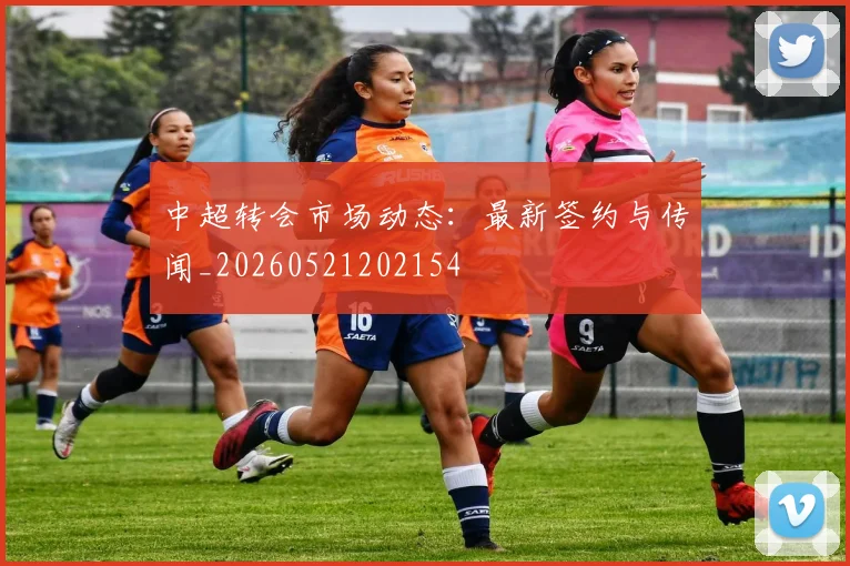 中超转会市场动态：最新签约与传闻_20260521202154