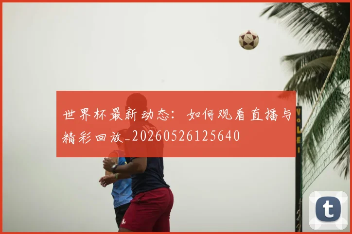 世界杯最新动态：如何观看直播与精彩回放_20260526125640